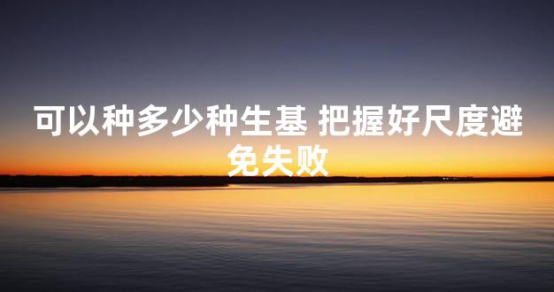 可以种多少种生基 把握好尺度避免失败